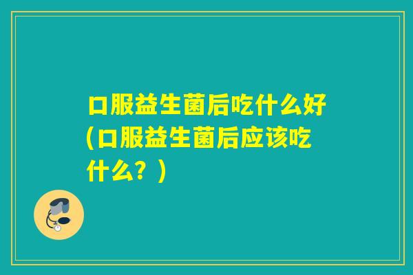 口服益生菌后吃什么好(口服益生菌后应该吃什么?) 口服益生菌后吃什么好(口服益生菌后应该吃什么?)