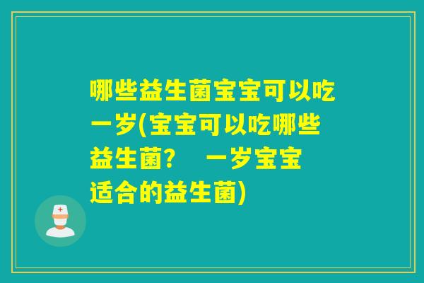 哪些益生菌宝宝可以吃一岁(宝宝可以吃哪些益生菌？  一岁宝宝适合的益生菌)