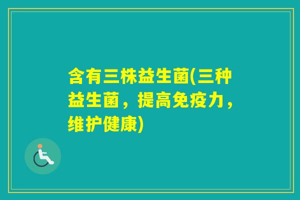 含有三株益生菌(三种益生菌，提高力，维护健康)