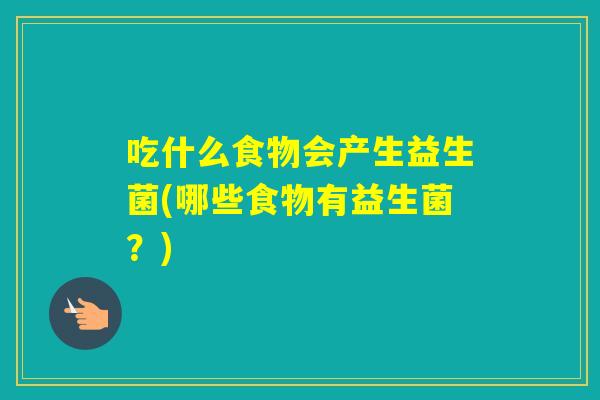 吃什么食物会产生益生菌(哪些食物有益生菌？)