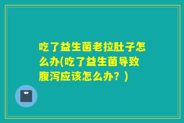 吃了益生菌老拉肚子怎么办(吃了益生菌导致应该怎么办？)