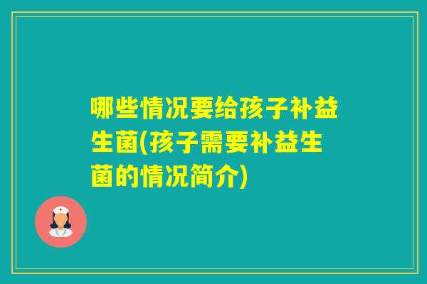 哪些情况要给孩子补益生菌(孩子需要补益生菌的情况简介)