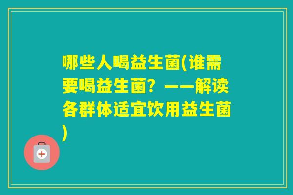 哪些人喝益生菌(谁需要喝益生菌?——解读各群体适宜饮用益生菌) 哪些人喝益生菌(谁需要喝益生菌?——解读各群体适宜饮用益生菌)