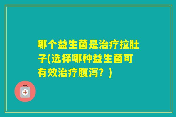哪个益生菌是拉肚子(选择哪种益生菌可有效？)