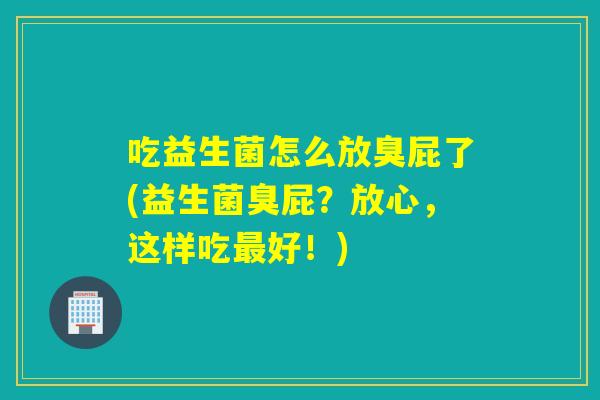 吃益生菌怎么放臭屁了(益生菌臭屁？放心，这样吃好！)