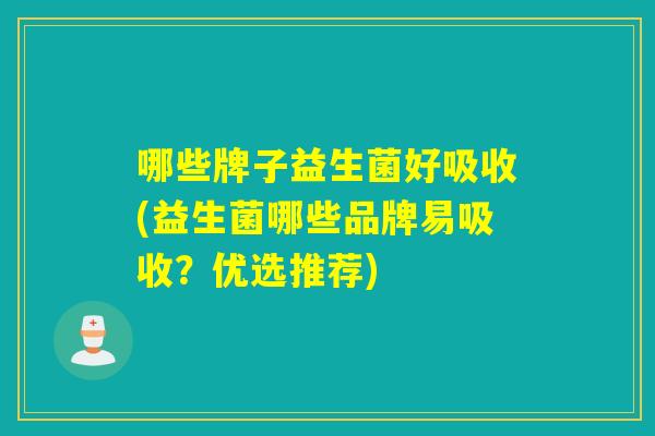 哪些牌子益生菌好吸收(益生菌哪些品牌易吸收？优选推荐)