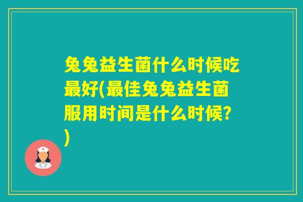 兔兔益生菌什么时候吃好(佳兔兔益生菌服用时间是什么时候？)