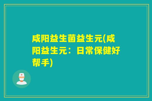 咸阳益生菌益生元(咸阳益生元:日常保健好帮手) 咸阳益生菌益生元(咸阳益生元:日常保健好帮手)