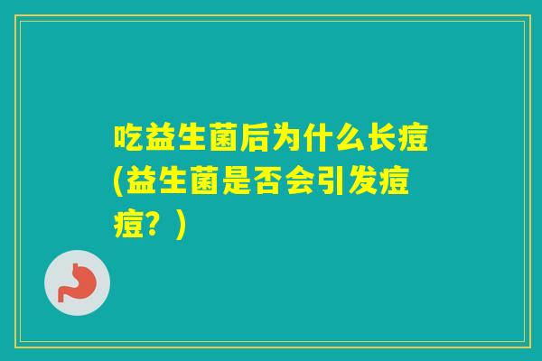吃益生菌后为什么长痘(益生菌是否会引发痘痘？)