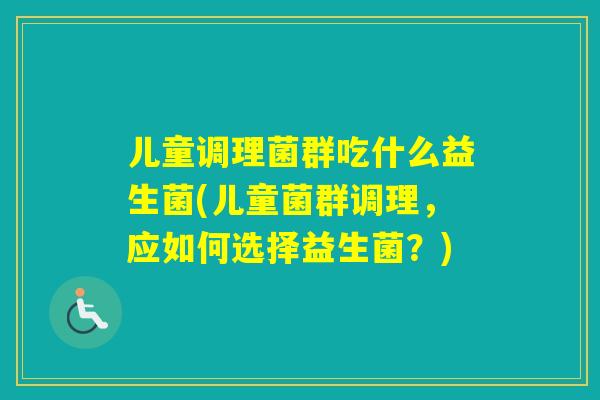 儿童调理菌群吃什么益生菌(儿童菌群调理，应如何选择益生菌？)