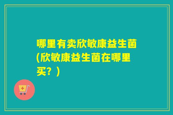 哪里有卖欣敏康益生菌(欣敏康益生菌在哪里买？)