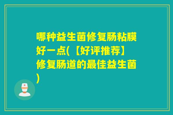 哪种益生菌修复肠粘膜好一点(【好评推荐】修复肠道的佳益生菌) 哪种益生菌修复肠粘膜好一点(【好评推荐】修复肠道的佳益生菌)