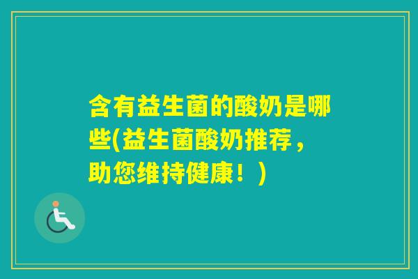 含有益生菌的酸奶是哪些(益生菌酸奶推荐,助您维持健康!) 含有益生菌的酸奶是哪些(益生菌酸奶推荐,助您维持健康!)