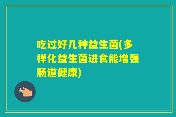 吃过好几种益生菌(多样化益生菌进食能增强肠道健康) 吃过好几种益生菌(多样化益生菌进食能增强肠道健康)