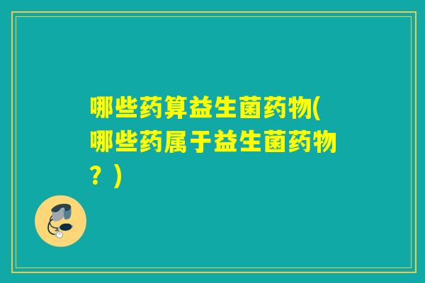 哪些药算益生菌(哪些药属于益生菌?) 哪些药算益生菌(哪些药属于益生菌?)