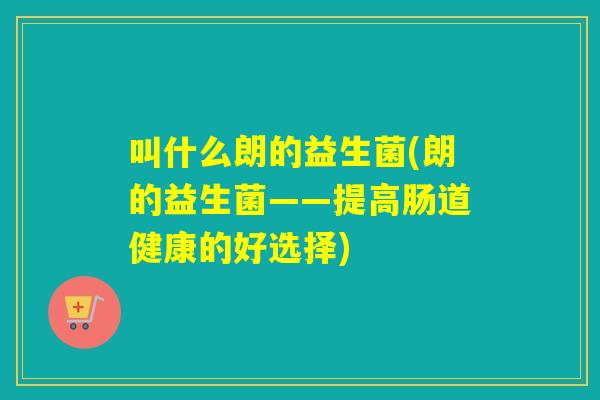 叫什么朗的益生菌(朗的益生菌——提高肠道健康的好选择) 叫什么朗的益生菌(朗的益生菌——提高肠道健康的好选择)