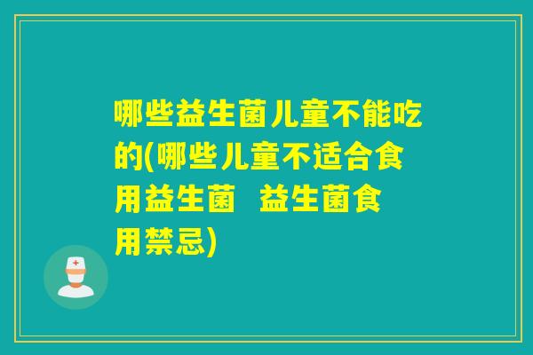 哪些益生菌儿童不能吃的(哪些儿童不适合食用益生菌 益生菌食用禁忌) 哪些益生菌儿童不能吃的(哪些儿童不适合食用益生菌 益生菌食用禁忌)