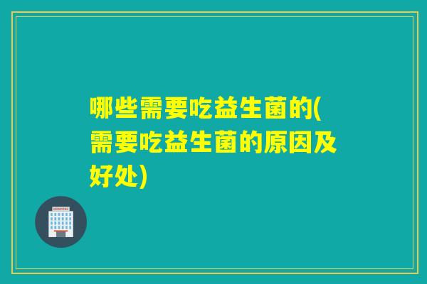 哪些需要吃益生菌的(需要吃益生菌的原因及好处) 哪些需要吃益生菌的(需要吃益生菌的原因及好处)