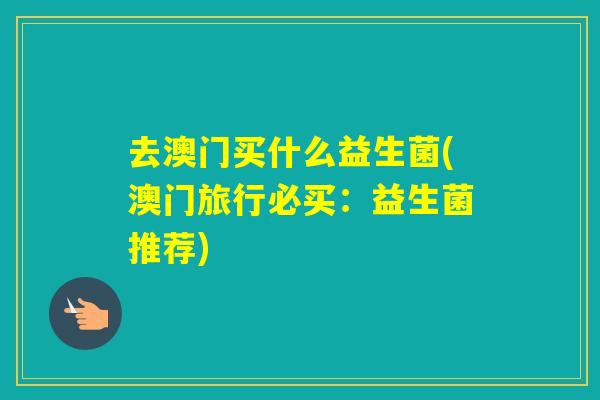 去澳门买什么益生菌(澳门旅行必买：益生菌推荐)