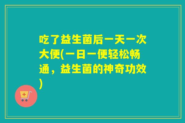 吃了益生菌后一天一次大便(一日一便轻松畅通,益生菌的神奇功效) 吃了益生菌后一天一次大便(一日一便轻松畅通,益生菌的神奇功效)