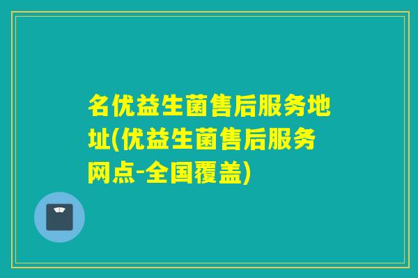 名优益生菌售后服务地址(优益生菌售后服务网点-全国覆盖)