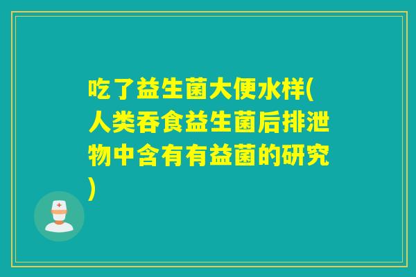 吃了益生菌大便水样(人类吞食益生菌后排泄物中含有有益菌的研究)