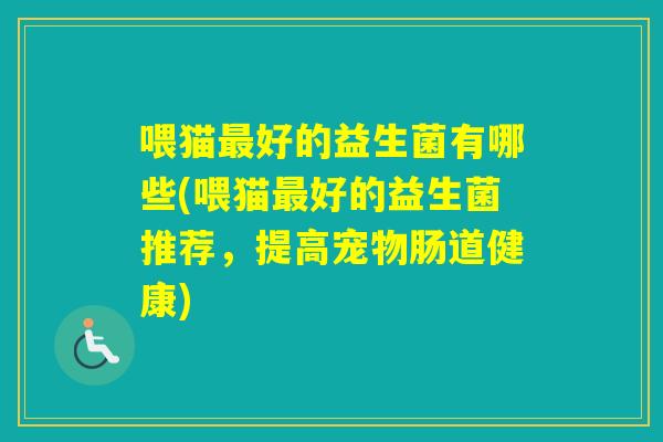 喂猫好的益生菌有哪些(喂猫好的益生菌推荐,提高宠物肠道健康) 喂猫好的益生菌有哪些(喂猫好的益生菌推荐,提高宠物肠道健康)