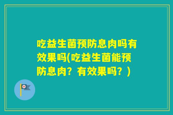吃益生菌息肉吗有效果吗(吃益生菌能息肉?有效果吗?) 吃益生菌息肉吗有效果吗(吃益生菌能息肉?有效果吗?)