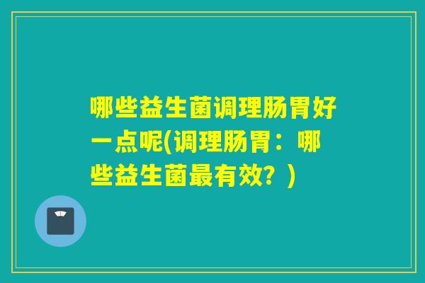 哪些益生菌调理肠胃好一点呢(调理肠胃:哪些益生菌有效?) 哪些益生菌调理肠胃好一点呢(调理肠胃:哪些益生菌有效?)