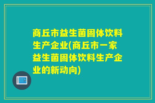 商丘市益生菌固体饮料生产企业(商丘市一家益生菌固体饮料生产企业的新动向) 商丘市益生菌固体饮料生产企业(商丘市一家益生菌固体饮料生产企业的新动向)