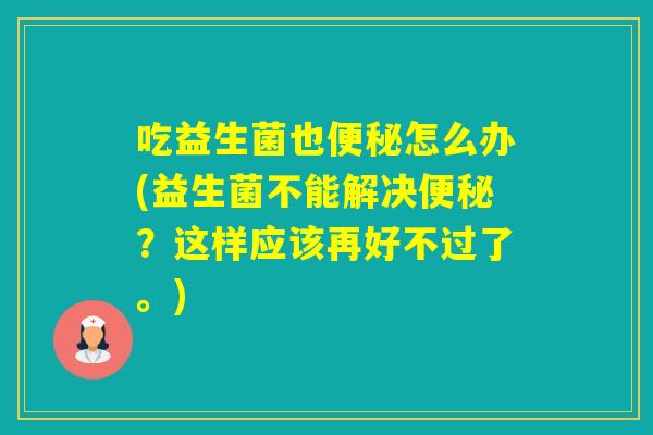 吃益生菌也怎么办(益生菌不能解决?这样应该再好不过了。) 吃益生菌也怎么办(益生菌不能解决?这样应该再好不过了。)