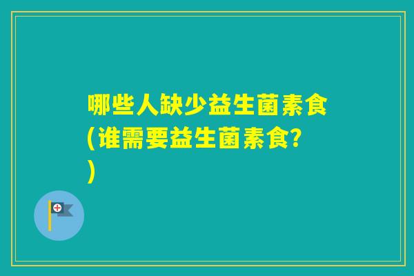 哪些人缺少益生菌素食(谁需要益生菌素食?) 哪些人缺少益生菌素食(谁需要益生菌素食?)