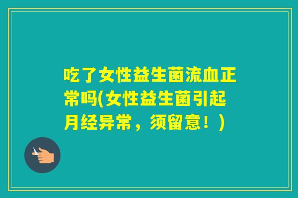 吃了女性益生菌流正常吗(女性益生菌引起异常，须留意！)