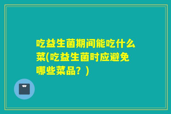 吃益生菌期间能吃什么菜(吃益生菌时应避免哪些菜品？)