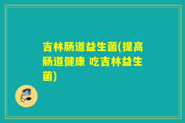 吉林肠道益生菌(提高肠道健康 吃吉林益生菌)