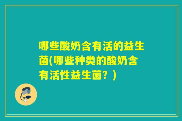 哪些酸奶含有活的益生菌(哪些种类的酸奶含有活性益生菌?) 哪些酸奶含有活的益生菌(哪些种类的酸奶含有活性益生菌?)