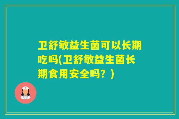 卫舒敏益生菌可以长期吃吗(卫舒敏益生菌长期食用安全吗？)