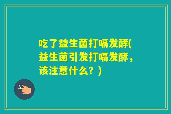 吃了益生菌打嗝发酵(益生菌引发打嗝发酵，该注意什么？)