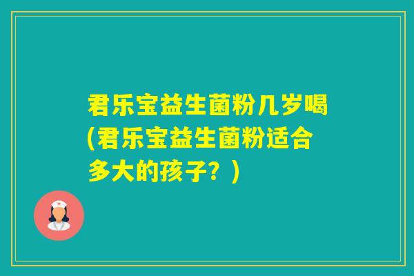 君乐宝益生菌粉几岁喝(君乐宝益生菌粉适合多大的孩子？)