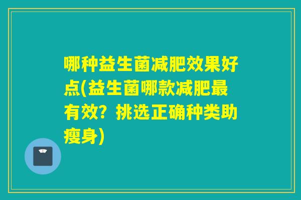 哪种益生菌效果好点(益生菌哪款有效？挑选正确种类助瘦身)