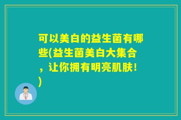 可以美白的益生菌有哪些(益生菌美白大集合,让你拥有明亮!) 可以美白的益生菌有哪些(益生菌美白大集合,让你拥有明亮!)