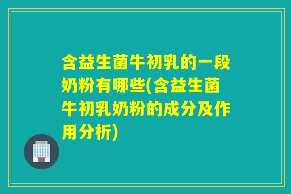 含益生菌牛初乳的一段奶粉有哪些(含益生菌牛初乳奶粉的成分及作用分析)