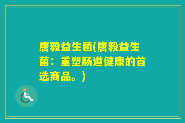 唐毅益生菌(唐毅益生菌：重塑肠道健康的首选商品。)
