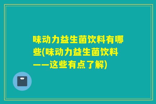 味动力益生菌饮料有哪些(味动力益生菌饮料——这些有点了解)