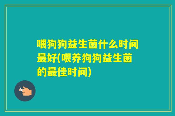 喂狗狗益生菌什么时间好(喂养狗狗益生菌的佳时间)