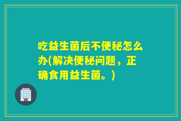 吃益生菌后不怎么办(解决问题，正确食用益生菌。)