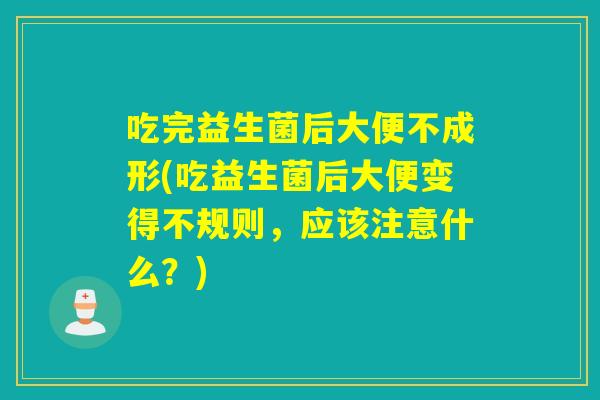 吃完益生菌后大便不成形(吃益生菌后大便变得不规则，应该注意什么？)