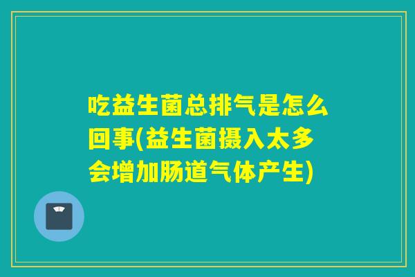 吃益生菌总排气是怎么回事(益生菌摄入太多会增加肠道气体产生) 吃益生菌总排气是怎么回事(益生菌摄入太多会增加肠道气体产生)