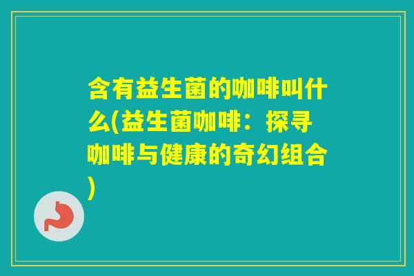 含有益生菌的咖啡叫什么(益生菌咖啡：探寻咖啡与健康的奇幻组合)