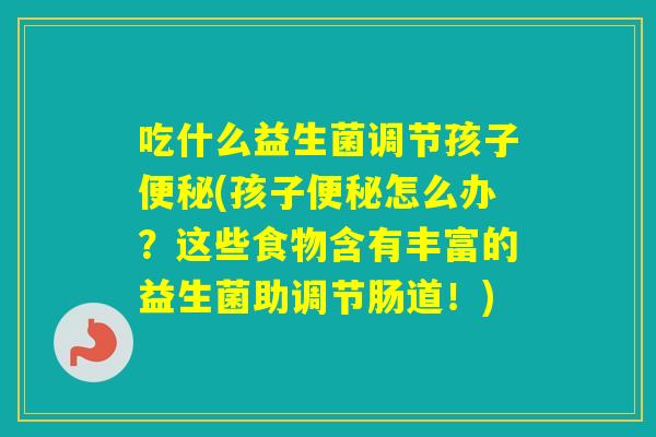 吃什么益生菌调节孩子(孩子怎么办？这些食物含有丰富的益生菌助调节肠道！)